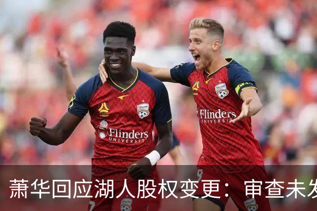 萧华回应湖人股权变更：审查未发现问题